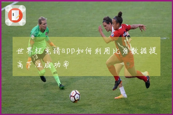 世界杯竞猜app如何利用比分数据提高下注成功率