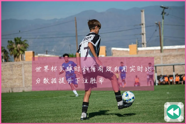 世界杯买球时如何有效利用实时比分数据提升下注胜率